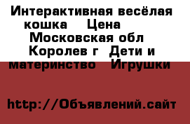 Интерактивная весёлая кошка. › Цена ­ 350 - Московская обл., Королев г. Дети и материнство » Игрушки   